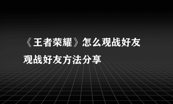 《王者荣耀》怎么观战好友 观战好友方法分享