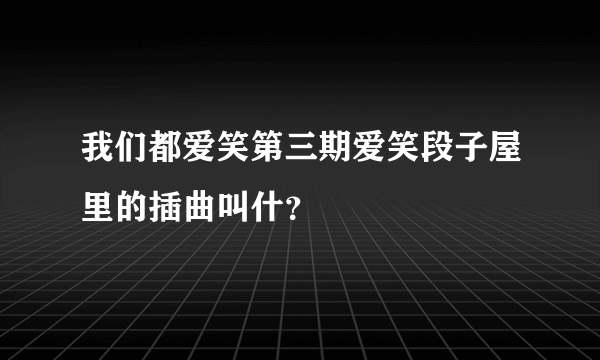 我们都爱笑第三期爱笑段子屋里的插曲叫什？