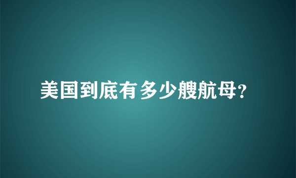 美国到底有多少艘航母？