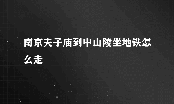 南京夫子庙到中山陵坐地铁怎么走