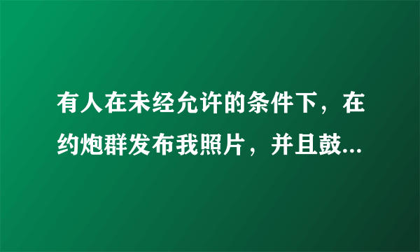 有人在未经允许的条件下，在约炮群发布我照片，并且鼓动人一直对我进行人身攻击