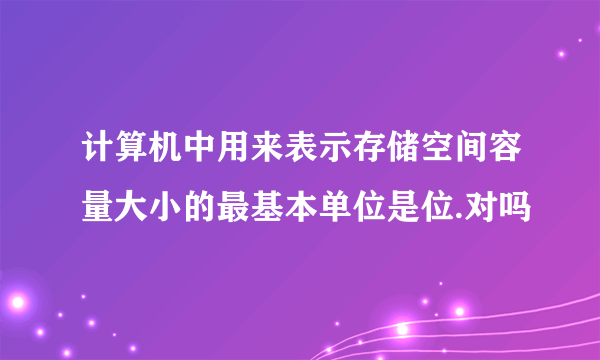 计算机中用来表示存储空间容量大小的最基本单位是位.对吗