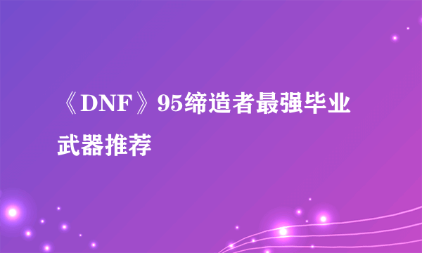 《DNF》95缔造者最强毕业武器推荐