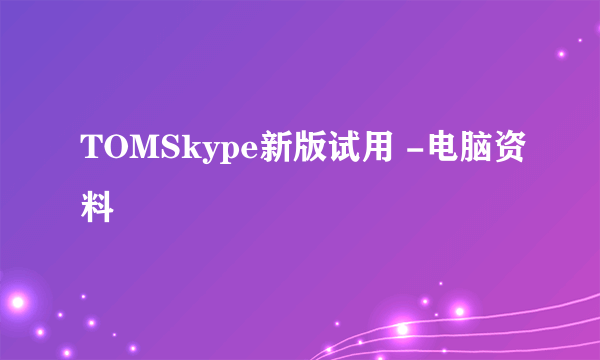 TOMSkype新版试用 -电脑资料