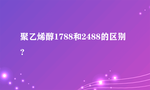 聚乙烯醇1788和2488的区别？