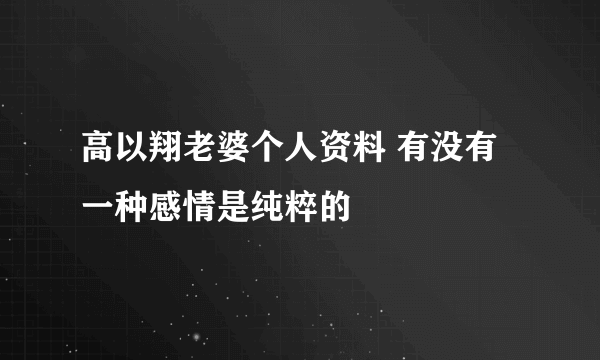 高以翔老婆个人资料 有没有一种感情是纯粹的