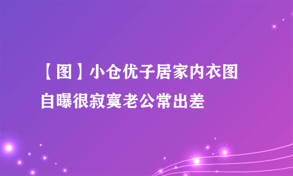 【图】小仓优子居家内衣图 自曝很寂寞老公常出差