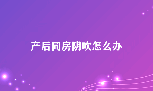 产后同房阴吹怎么办