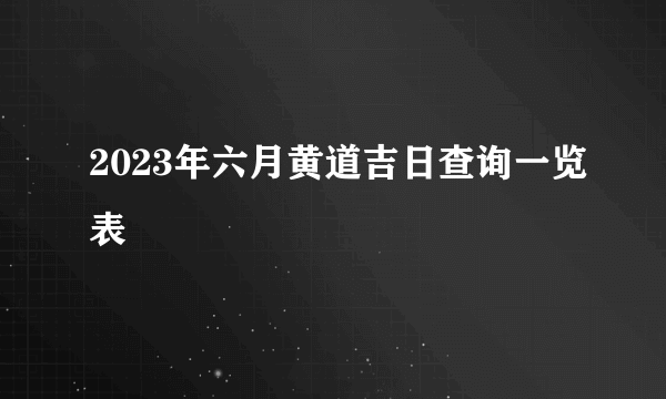 2023年六月黄道吉日查询一览表