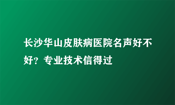 长沙华山皮肤病医院名声好不好？专业技术信得过