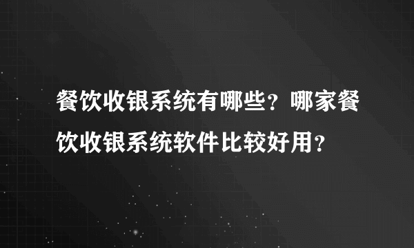 餐饮收银系统有哪些？哪家餐饮收银系统软件比较好用？