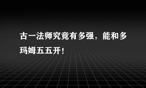 古一法师究竟有多强，能和多玛姆五五开！