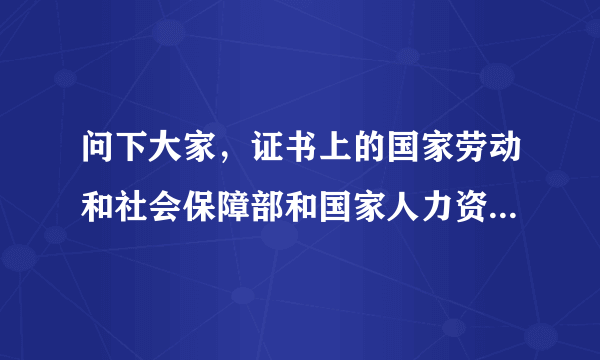 问下大家，证书上的国家劳动和社会保障部和国家人力资源和社会保障部有区别吗？