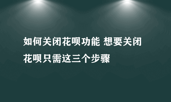 如何关闭花呗功能 想要关闭花呗只需这三个步骤