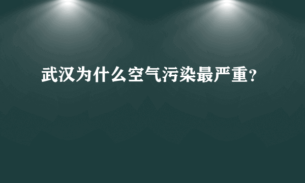 武汉为什么空气污染最严重？