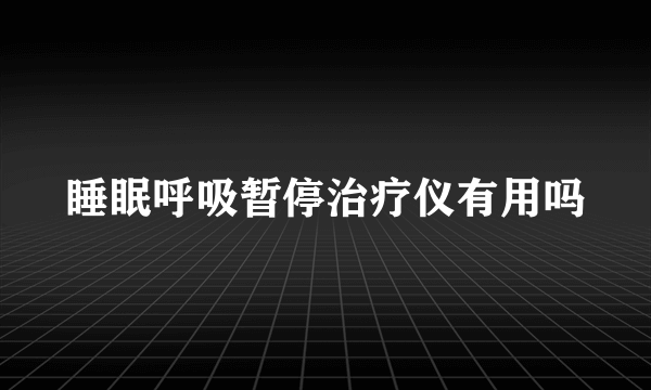 睡眠呼吸暂停治疗仪有用吗