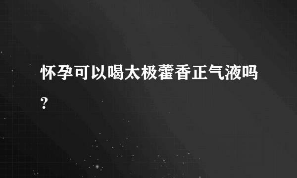 怀孕可以喝太极藿香正气液吗？