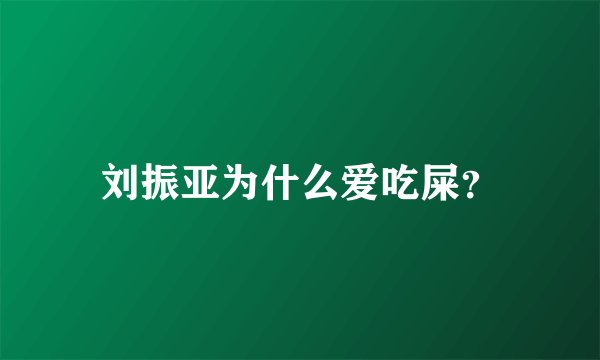 刘振亚为什么爱吃屎？