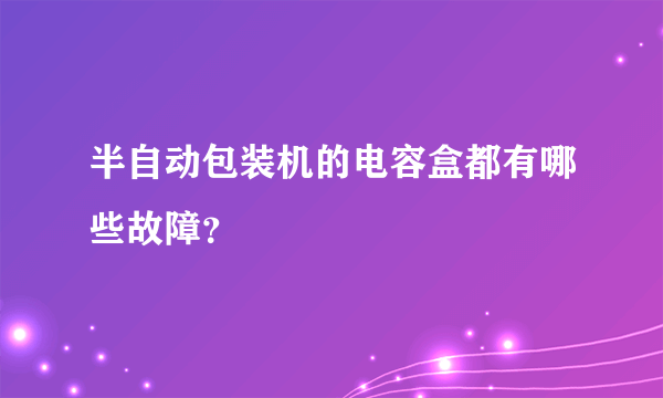 半自动包装机的电容盒都有哪些故障？