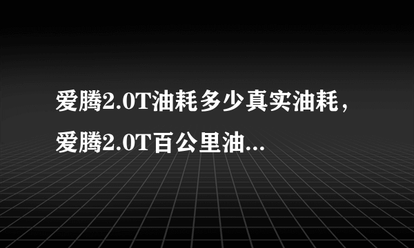 爱腾2.0T油耗多少真实油耗，爱腾2.0T百公里油耗多少钱一公里