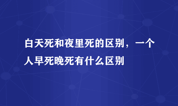 白天死和夜里死的区别，一个人早死晚死有什么区别