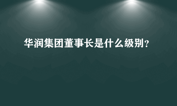 华润集团董事长是什么级别？