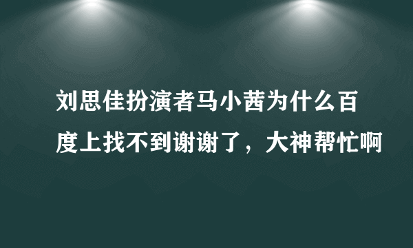 刘思佳扮演者马小茜为什么百度上找不到谢谢了，大神帮忙啊