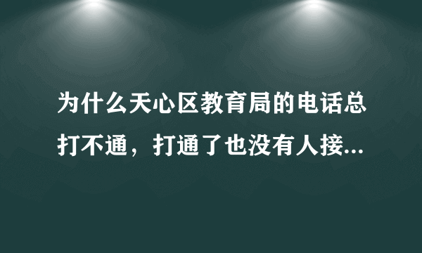 为什么天心区教育局的电话总打不通，打通了也没有人接。然后在打就是正忙。