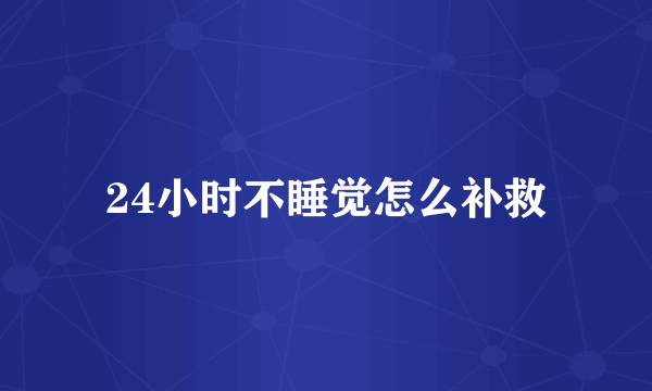 24小时不睡觉怎么补救