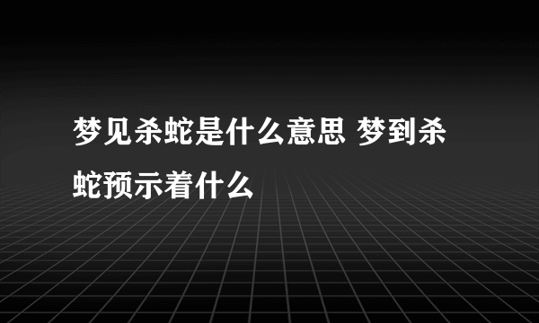 梦见杀蛇是什么意思 梦到杀蛇预示着什么