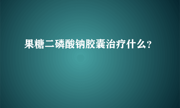 果糖二磷酸钠胶囊治疗什么？