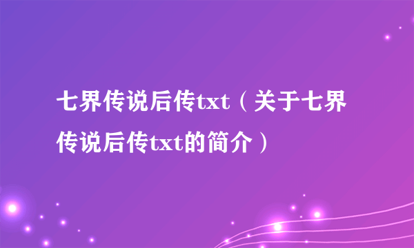 七界传说后传txt（关于七界传说后传txt的简介）