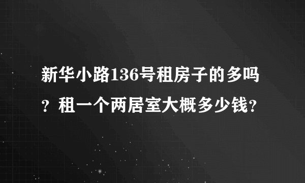 新华小路136号租房子的多吗？租一个两居室大概多少钱？