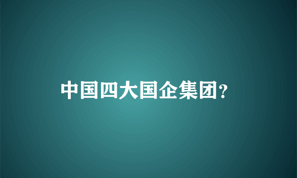 中国四大国企集团？