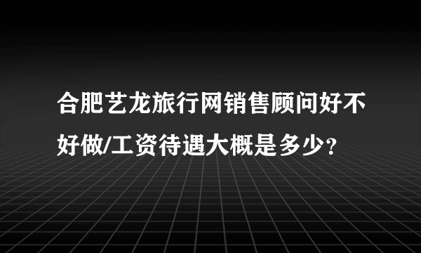 合肥艺龙旅行网销售顾问好不好做/工资待遇大概是多少？