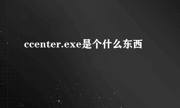 ccenter.exe是个什么东西