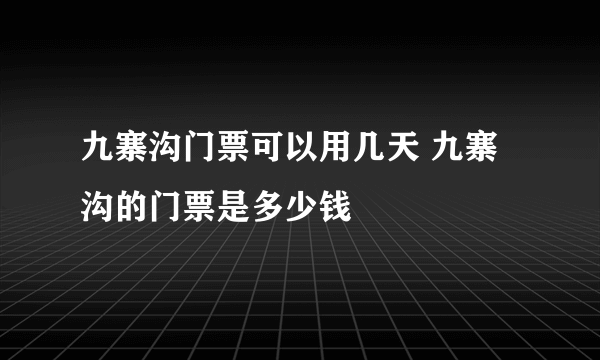 九寨沟门票可以用几天 九寨沟的门票是多少钱