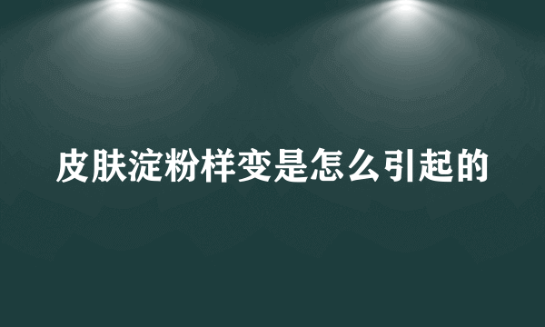 皮肤淀粉样变是怎么引起的