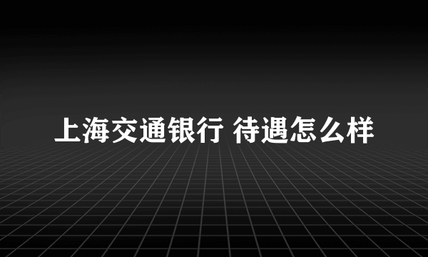 上海交通银行 待遇怎么样