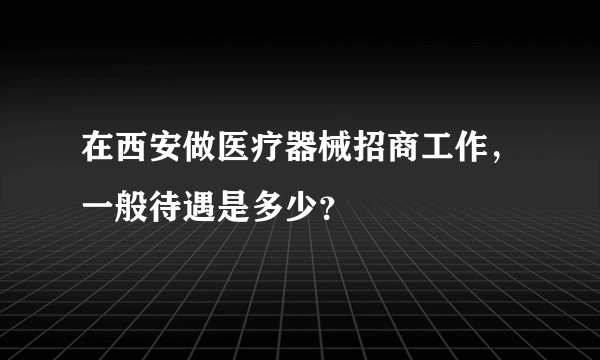 在西安做医疗器械招商工作，一般待遇是多少？