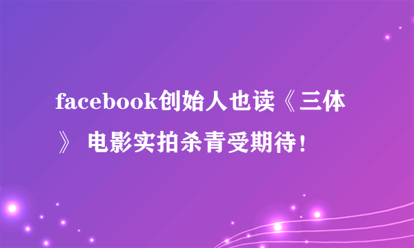 facebook创始人也读《三体》 电影实拍杀青受期待！