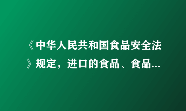 《中华人民共和国食品安全法》规定，进口的食品、食品添加剂、食