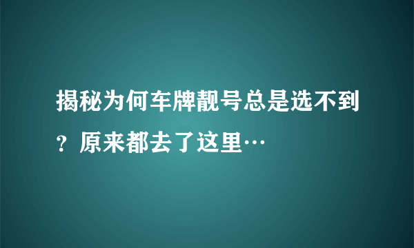 揭秘为何车牌靓号总是选不到？原来都去了这里…