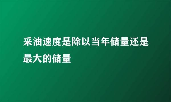 采油速度是除以当年储量还是最大的储量