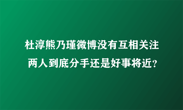 杜淳熊乃瑾微博没有互相关注 两人到底分手还是好事将近？