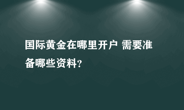 国际黄金在哪里开户 需要准备哪些资料？