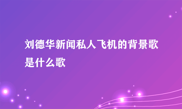 刘德华新闻私人飞机的背景歌是什么歌