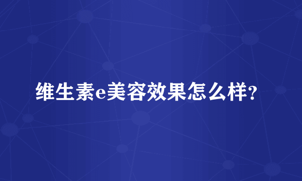 维生素e美容效果怎么样？