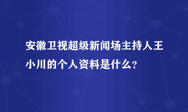 安徽卫视超级新闻场主持人王小川的个人资料是什么？