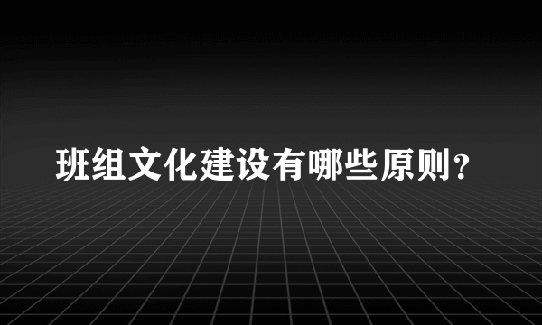 班组文化建设有哪些原则？